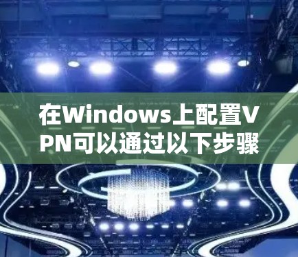 在Windows上配置VPN可以通过以下步骤完成