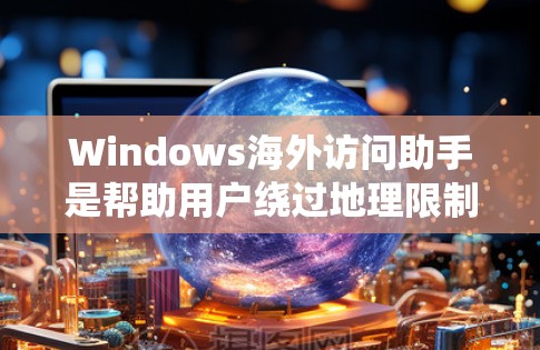 Windows海外访问助手是帮助用户绕过地理限制或访问国外网站的工具,常见于在某些国家无法访问国际网站时使用。以下是使用该工具的步骤和注意事项 Windows海外访问助手是帮助用户绕过地理限制或访问国外网站的工具,常见于在某些国家无法访问国际网站时使用。以下是使用该工具的步骤和注意事项