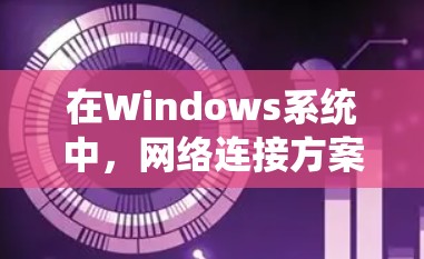在Windows系统中，网络连接方案的配置需要根据具体的网络环境和需求来定制。以下是一些常见的网络连接方案和配置步骤