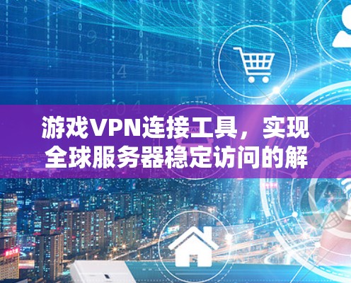 游戏VPN连接工具，实现全球服务器稳定访问的解决方案