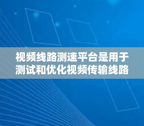 视频线路测速平台是用于测试和优化视频传输线路性能的工具，帮助用户确保视频内容的高效传输。以下是对该平台的详细分析和建议