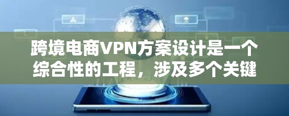 跨境电商VPN方案设计是一个综合性的工程，涉及多个关键领域的考量。以下是对该方案的详细分析和总结