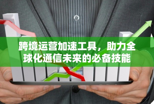 跨境运营加速工具，助力全球化通信未来的必备技能