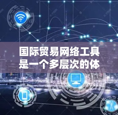 国际贸易网络工具是一个多层次的体系，涵盖电商、数据分析、支付、供应链管理等多个方面。以下是对这些工具的分类和选择建议