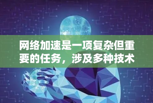 网络加速是一项复杂但重要的任务，涉及多种技术和策略。以下是对网络加速资源的系统化总结，帮助您选择适合的方案