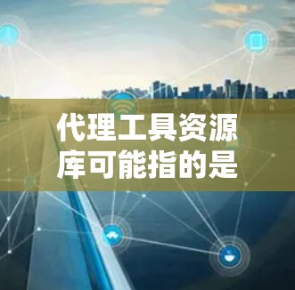 代理工具资源库可能指的是一个收集、整理和分享各种代理工具的资源库，通常用于开发者、教育工作者或企业内部的工具库建设。以下是一些可能的内容和方向