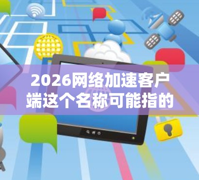 2026网络加速客户端这个名称可能指的是某个特定的网络加速解决方案的客户端版本，或者是某个公司内部工具的命名。由于2026这个年份看起来像是一个未来年份，可能是某个项目或产品线的命名习惯