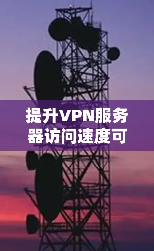 提升VPN服务器访问速度可以通过以下步骤进行优化