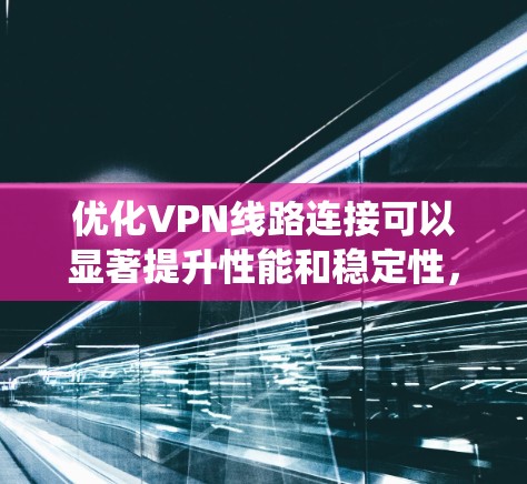 优化VPN线路连接可以显著提升性能和稳定性，以下是系统化的优化步骤和建议