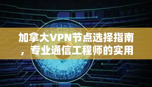 加拿大VPN节点选择指南，专业通信工程师的实用指南