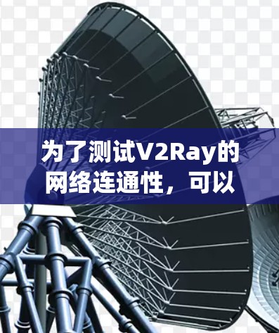 为了测试V2Ray的网络连通性，可以按照以下步骤进行