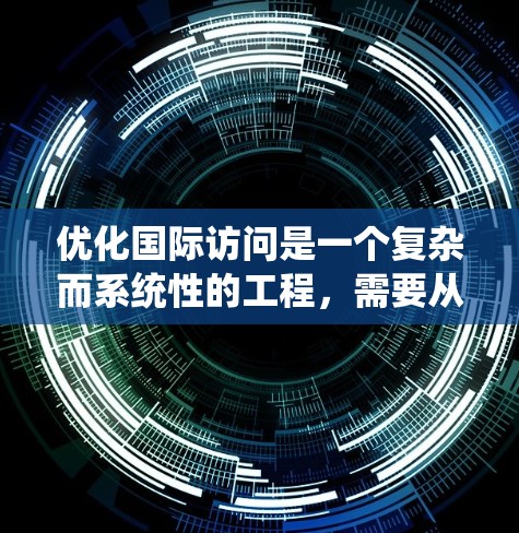 优化国际访问是一个复杂而系统性的工程，需要从多个角度进行全面考虑。以下是一个有条理的优化步骤指南，帮助您提升网站在国际访问中的表现