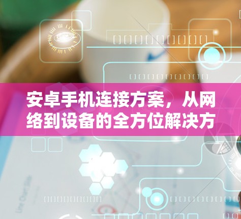 安卓手机连接方案，从网络到设备的全方位解决方案