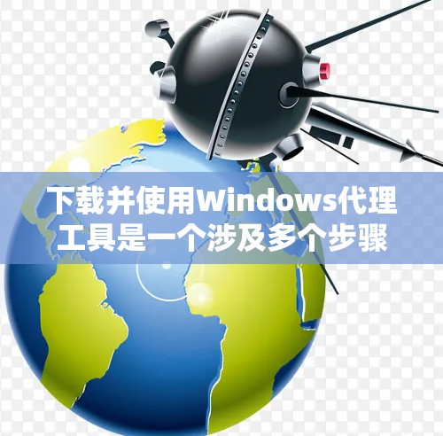 下载并使用Windows代理工具是一个涉及多个步骤和考虑因素的过程。以下是为您提供的详细指南，帮助您轻松找到和配置适合您的代理工具