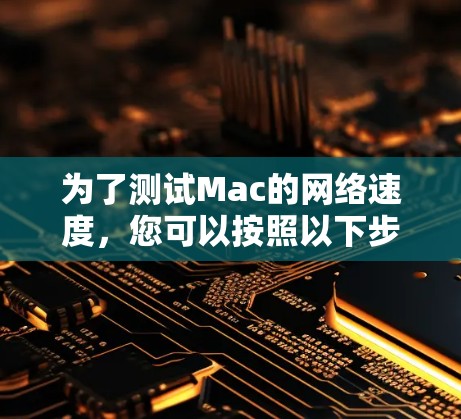 为了测试Mac的网络速度,您可以按照以下步骤操作 为了测试Mac的网络速度,您可以按照以下步骤操作