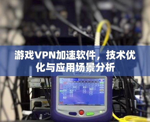 游戏VPN加速软件，技术优化与应用场景分析