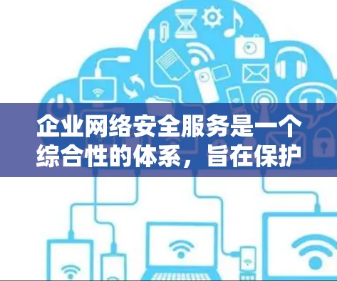 企业网络安全服务是一个综合性的体系，旨在保护企业网络免受潜在威胁，确保数据安全和业务连续性。以下是对这些服务的详细分析及其选择建议