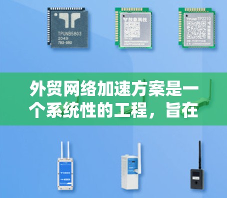 外贸网络加速方案是一个系统性的工程，旨在通过优化网络性能来提升企业的国际贸易效率。以下是该方案的详细步骤和实施建议