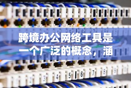 跨境办公网络工具是一个广泛的概念，涵盖了多个方面，帮助跨国公司和团队在不同国家或地区进行高效协作和管理。以下是对这些工具的详细分析和分类