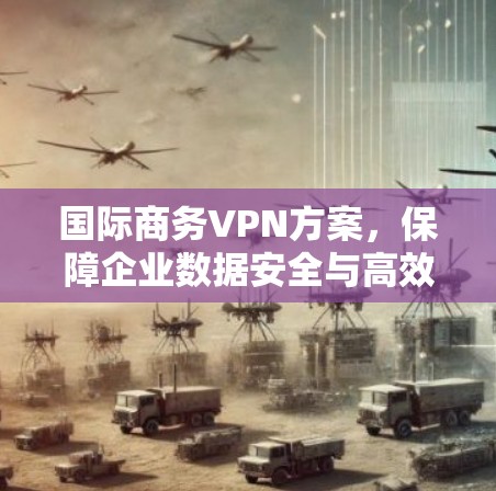 国际商务VPN方案，保障企业数据安全与高效通信