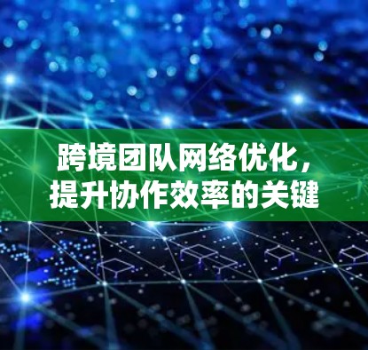 跨境团队网络优化,提升协作效率的关键 跨境团队网络优化,提升协作效率的关键