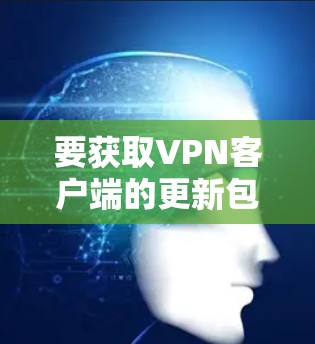 要获取VPN客户端的更新包，请按照以下步骤操作