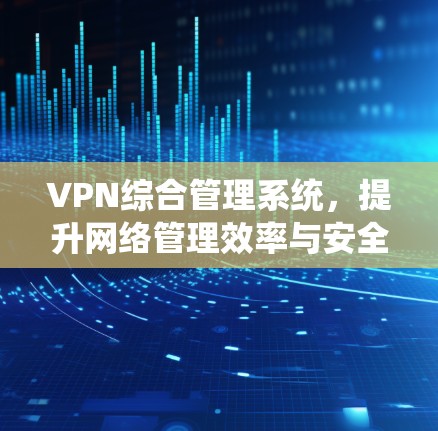 VPN综合管理系统,提升网络管理效率与安全性 VPN综合管理系统,提升网络管理效率与安全性