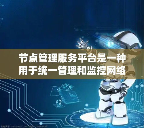 节点管理服务平台是一种用于统一管理和监控网络节点的系统，通常用于云计算、分布式系统或大规模计算环境中。这样的平台可以帮助管理员和开发人员更高效地监控和管理多个节点的状态、性能、资源使用情况等