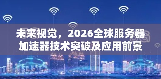未来视觉，2026全球服务器加速器技术突破及应用前景