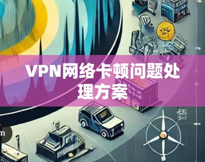 VPN网络卡顿问题处理方案