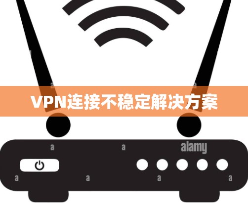 VPN连接不稳定解决方案 VPN连接不稳定解决方案