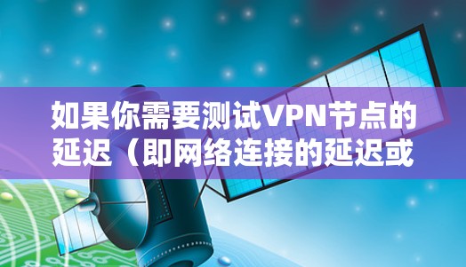如果你需要测试VPN节点的延迟（即网络连接的延迟或响应时间）你可以使用一些专门的工具或软件来进行测试。以下是一些常用的方法和工具