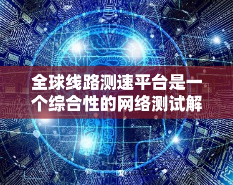 全球线路测速平台是一个综合性的网络测试解决方案，旨在评估和优化全球范围内的网络性能。以下是对该平台的详细分析和总结