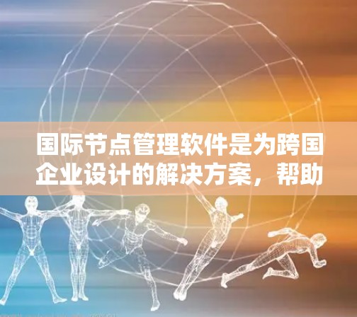 国际节点管理软件是为跨国企业设计的解决方案，帮助这些公司在全球范围内高效、安全地管理业务。以下是对该软件的详细分析和建议