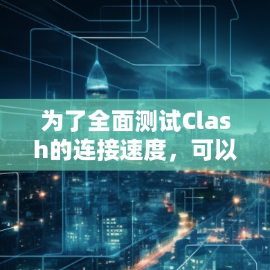 为了全面测试Clash的连接速度，可以按照以下步骤进行