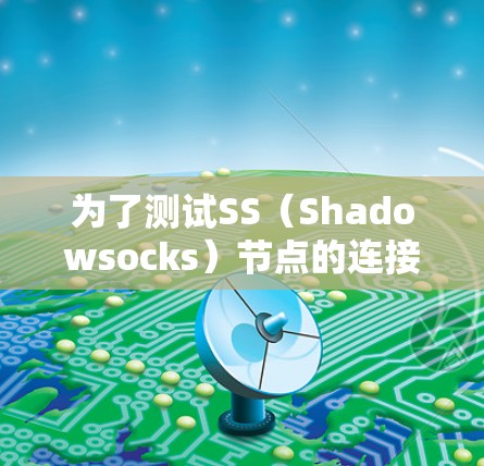 为了测试SS（Shadowsocks）节点的连接是否正常，可以按照以下步骤进行