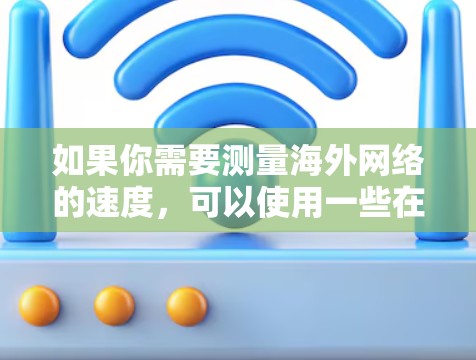 如果你需要测量<strong>海外网络</strong>的速度，可以使用一些在线工具或服务来测试你的网络连接速度。以下是一些常用的测速工具和方法