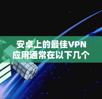 安卓上的最佳VPN应用通常在以下几个方面表现突出，安全性、隐私保护、连接速度、全球覆盖和用户友好度。以下是对这些应用的详细分析和总结