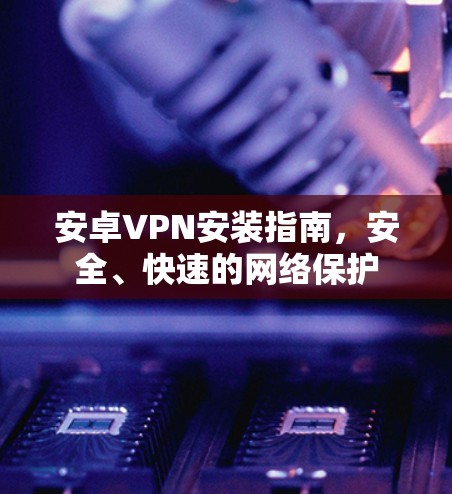 安卓VPN安装指南，安全、快速的网络保护