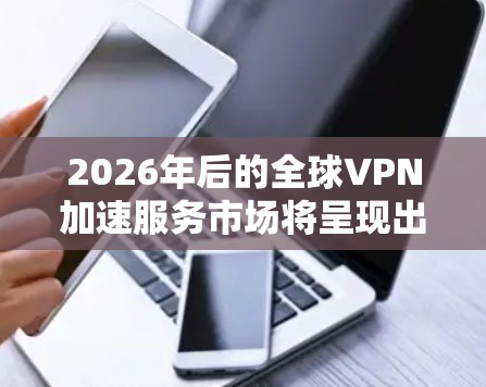 2026年后的全球VPN加速服务市场将呈现出多项创新和发展趋势，以下是对该市场的详细分析和展望