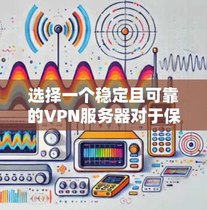 选择一个稳定且可靠的VPN服务器对于保护隐私和安全非常重要。以下是一些知名的VPN服务提供商和推荐