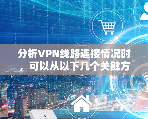 分析VPN线路连接情况时，可以从以下几个关键方面进行检查和评估