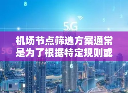 机场节点筛选方案通常是为了根据特定规则或标准，从大量的机场节点数据中筛选出符合条件的节点。这可以用于交通管理、安全监控、资源调度等场景。以下是一个典型的机场节点筛选方案框架