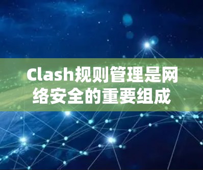 Clash规则管理是网络安全的重要组成部分，确保网络流量的合法性和安全性。以下是关于Clash规则管理的详细步骤