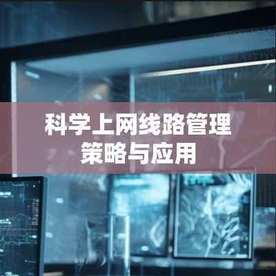 科学上网<strong>线路管理</strong>策略与应用