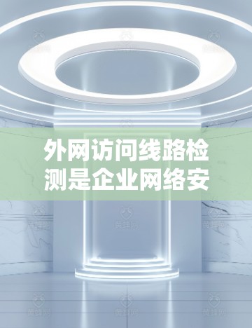 外网访问线路检测是企业网络安全中的一个关键环节，旨在识别和防止未经授权的外部访问线路，以保护内部网络和资源。以下是实施外网访问线路检测的分步指南