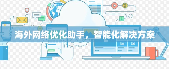 <strong>海外网络</strong>优化助手，智能化解决方案
