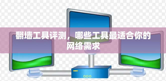 翻墙工具评测，哪些工具最适合你的网络需求