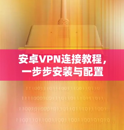安卓VPN连接教程，一步步安装与配置