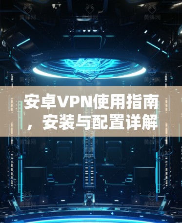 安卓VPN使用指南，安装与配置详解